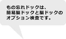 もの忘れドックは、簡易脳ドックと脳ドックのオプション検査です。 もの忘れドックは、簡易脳ドックと脳ドックのオプション検査です。