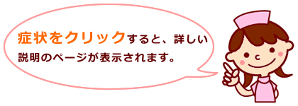 症状をクリックすると、詳しい説明のページが表示されます。 症状をクリックすると、詳しい説明のページが表示されます。