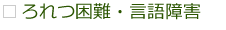 ろれつ困難・言語障害 ろれつ困難・言語障害