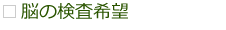 脳の検査希望 脳の検査希望