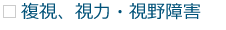 複視、視力・視野障害 複視、視力・視野障害