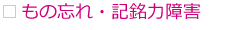 もの忘れ・記銘力障害 もの忘れ・記銘力障害
